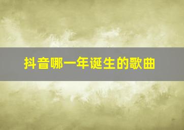 抖音哪一年诞生的歌曲