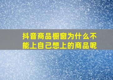 抖音商品橱窗为什么不能上自己想上的商品呢