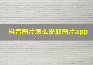 抖音图片怎么提取图片app