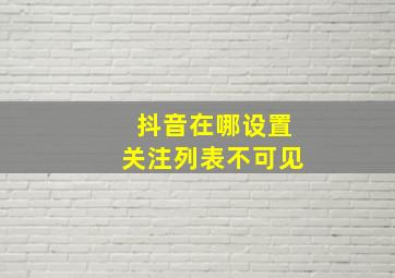 抖音在哪设置关注列表不可见