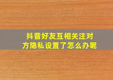 抖音好友互相关注对方隐私设置了怎么办呢