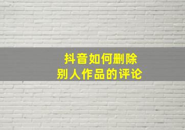 抖音如何删除别人作品的评论