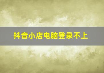 抖音小店电脑登录不上