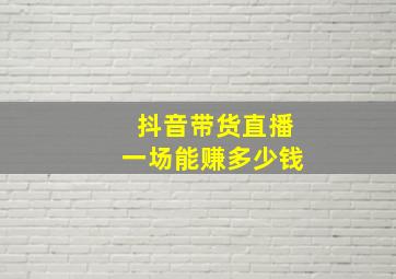 抖音带货直播一场能赚多少钱