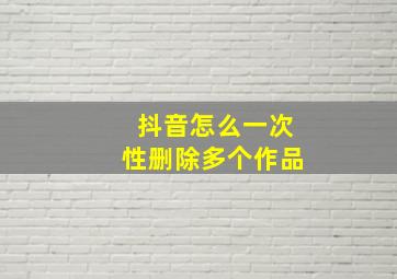 抖音怎么一次性删除多个作品