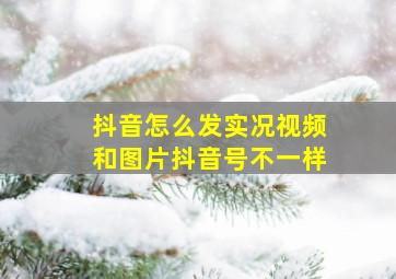 抖音怎么发实况视频和图片抖音号不一样