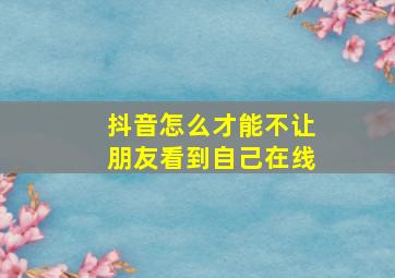 抖音怎么才能不让朋友看到自己在线