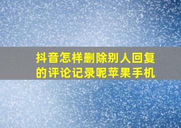 抖音怎样删除别人回复的评论记录呢苹果手机