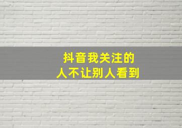 抖音我关注的人不让别人看到