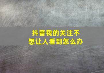 抖音我的关注不想让人看到怎么办