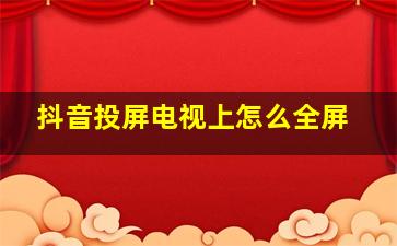 抖音投屏电视上怎么全屏