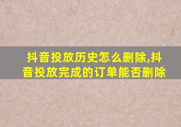 抖音投放历史怎么删除,抖音投放完成的订单能否删除