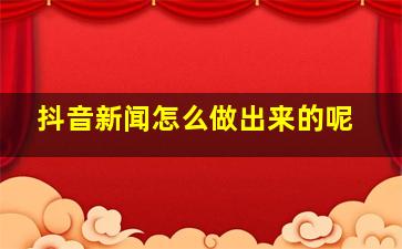 抖音新闻怎么做出来的呢