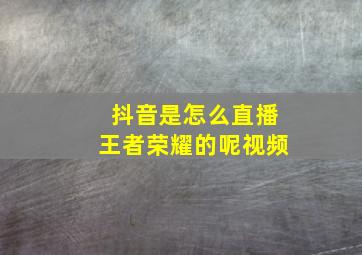 抖音是怎么直播王者荣耀的呢视频