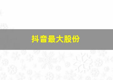 抖音最大股份