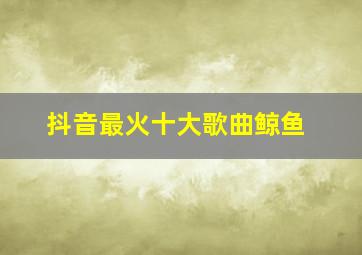 抖音最火十大歌曲鲸鱼