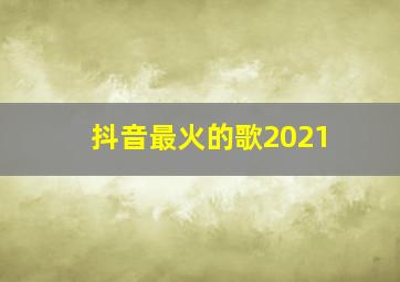 抖音最火的歌2021