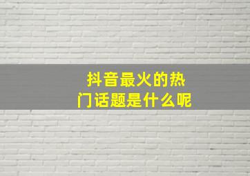 抖音最火的热门话题是什么呢