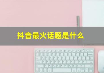 抖音最火话题是什么