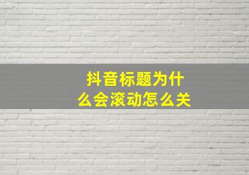 抖音标题为什么会滚动怎么关