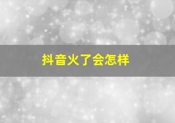 抖音火了会怎样