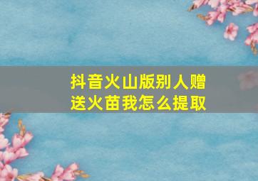 抖音火山版别人赠送火苗我怎么提取