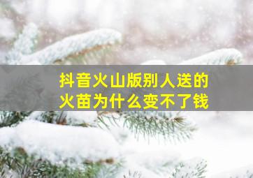 抖音火山版别人送的火苗为什么变不了钱