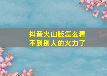 抖音火山版怎么看不到别人的火力了