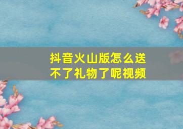 抖音火山版怎么送不了礼物了呢视频