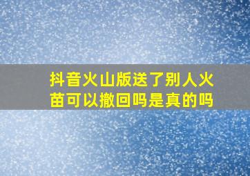 抖音火山版送了别人火苗可以撤回吗是真的吗