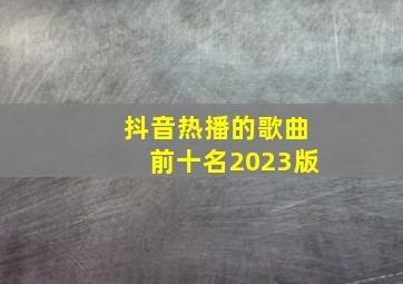 抖音热播的歌曲前十名2023版