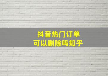 抖音热门订单可以删除吗知乎