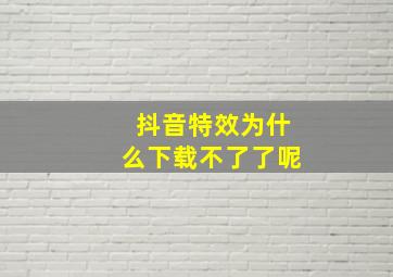 抖音特效为什么下载不了了呢