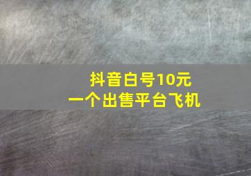 抖音白号10元一个出售平台飞机