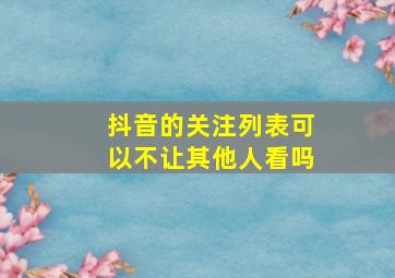 抖音的关注列表可以不让其他人看吗