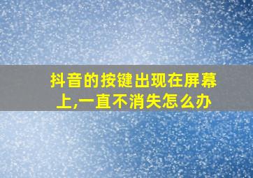 抖音的按键出现在屏幕上,一直不消失怎么办