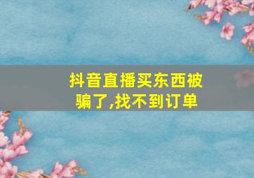 抖音直播买东西被骗了,找不到订单