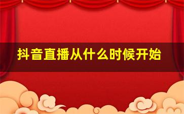 抖音直播从什么时候开始