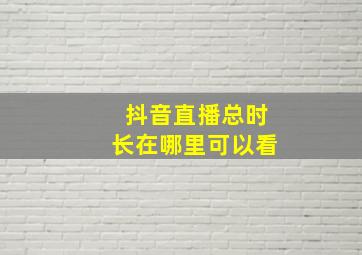 抖音直播总时长在哪里可以看