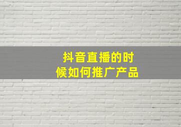 抖音直播的时候如何推广产品