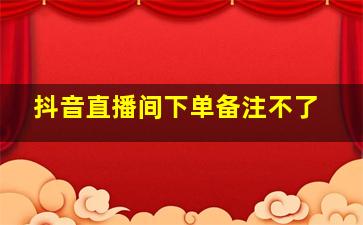 抖音直播间下单备注不了