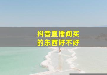 抖音直播间买的东西好不好