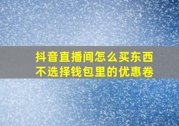 抖音直播间怎么买东西不选择钱包里的优惠卷