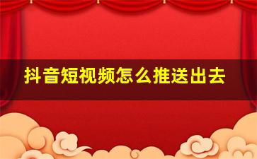 抖音短视频怎么推送出去