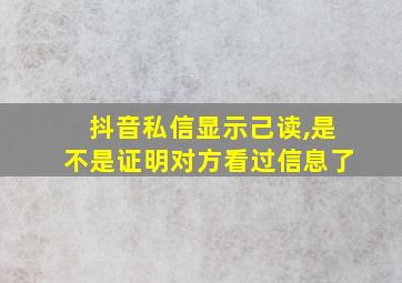 抖音私信显示己读,是不是证明对方看过信息了