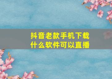 抖音老款手机下载什么软件可以直播