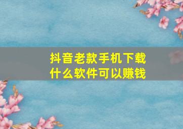 抖音老款手机下载什么软件可以赚钱