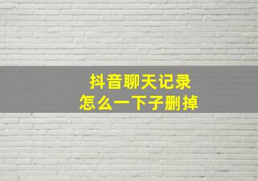 抖音聊天记录怎么一下子删掉