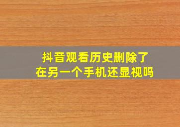 抖音观看历史删除了在另一个手机还显视吗