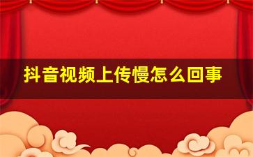 抖音视频上传慢怎么回事